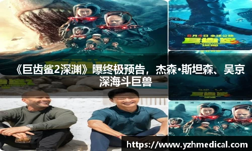 南宫NG·28：《巨齿鲨2深渊》曝终极预告，杰森·斯坦森、吴京深海斗巨兽